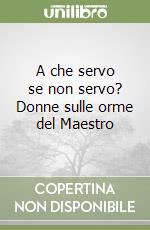 A che servo se non servo? Donne sulle orme del Maestro