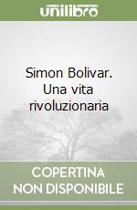 Simon Bolivar. Una vita rivoluzionaria