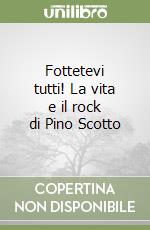 Fottetevi tutti! La vita e il rock di Pino Scotto libro