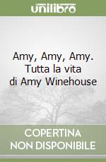 Amy, Amy, Amy. Tutta la vita di Amy Winehouse libro