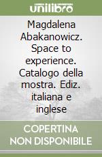 Magdalena Abakanowicz. Space to experience. Catalogo della mostra. Ediz. italiana e inglese