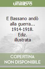 E Bassano andò alla guerra... 1914-1918. Ediz. illustrata libro