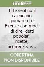 Il Fiorentino il calendario giornaliero di Firenze con modi di dire, detti popolari, ricette, ricorrenze, e curiosità libro