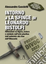 Intorno a La Sfinge di Leonardo Bistolfi. Riflessioni su figura, natura e simbolo nell'arte plastica dall'antichità alla fine dell'Ottocento libro