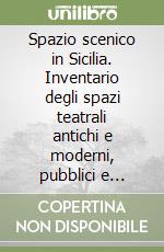 Spazio scenico in Sicilia. Inventario degli spazi teatrali antichi e moderni, pubblici e privati, aperti e chiusi, suddivisi per provincia e aggiornati ad aprile 201