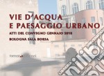 Vie d'acqua e paesaggio urbano. Atti del convegno (Bologna, gennaio 2018)