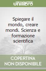 Spiegare il mondo, creare mondi. Scienza e formazione scientifica libro