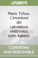 Mario Tchou. L'inventore del calcolatore elettronico tutto italiano libro