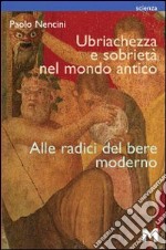 Ubriachezza e sobrietà nel mondo antico. Alle radici del bere moderno libro