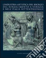 L'industria artistica del bronzo del Rinascimento a Venezia e nell'Italia settentrionale. Atti del convegno internazionale di studi (Venezia, 23-24 ottobre 2007) libro