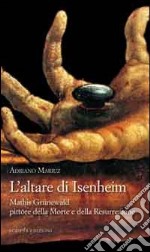 L'altare di Isenheim. Mathis Grünewald pittore della morte e della resurrezione libro