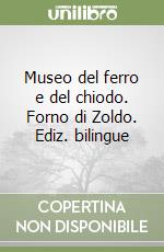 Museo del ferro e del chiodo. Forno di Zoldo. Ediz. bilingue libro