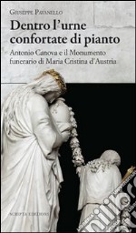 Dentro l'urne confortate di pianto. Antonio Canova e il monumento funerari di Maria Cristina d'Austria. Ediz. illustrata libro