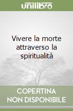 Vivere la morte attraverso la spiritualità libro