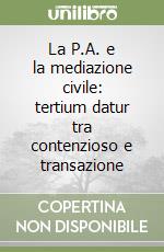 La P.A. e la mediazione civile: tertium datur tra contenzioso e transazione libro