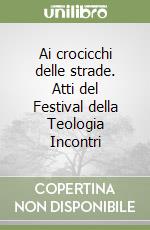 Ai crocicchi delle strade. Atti del Festival della Teologia Incontri libro