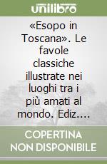 «Esopo in Toscana». Le favole classiche illustrate nei luoghi tra i più amati al mondo. Ediz. illustrata libro