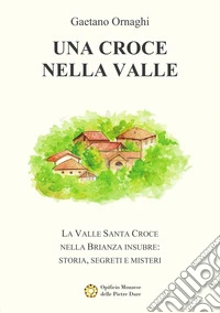 Una Croce nella Valle. La Valle Santa Croce nella Brianza insubre: storia, misteri e segreti libro