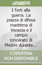 I forti alla guerra. La piazza di difesa marittima di Venezia e il campo trincerato di Mestre durante la prima guerra mondiale libro