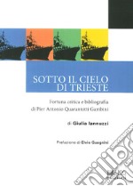 Sotto il cielo di Trieste. Fortuna critica e bibliografia di Pier Antonio Quarantotti Gambini libro