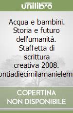 Acqua e bambini. Storia e futuro dell'umanità. Staffetta di scrittura creativa 2008. Raccontiadiecimilamanielementari