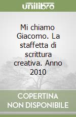 Mi chiamo Giacomo. La staffetta di scrittura creativa. Anno 2010 libro