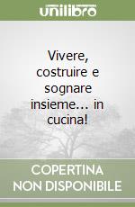 Vivere, costruire e sognare insieme... in cucina! libro