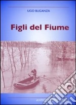 Figli del fiume. Personaggi, eventi, tradizioni nei racconti di un cronista del Po libro