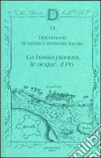 Documenta. Ediz. illustrata. Vol. 6: Documenti di storia e territorio locali. La bassa pianura, le acque, il Po