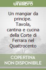 Un mangiar da principe. Tavola, cantina e cucina della Corte di Ferrara nel Quattrocento libro