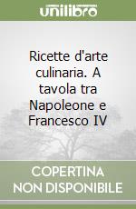 Ricette d'arte culinaria. A tavola tra Napoleone e Francesco IV