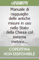Manuale di ragguaglio delle antiche misure in uso nello Stato della Chiesa col sistema metrico decimale libro
