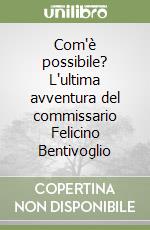 Com'è possibile? L'ultima avventura del commissario Felicino Bentivoglio libro