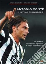 Antonio Conte, l'ultimo gladiatore. Alla Juventus vincere non è importante è l'unica cosa che conta! libro