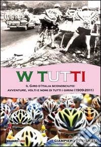 W tutti. Il giro d'Italia sconosciuto: avventure, volti e nomi di tutti i girini (1909-2011). Ediz. illustrata