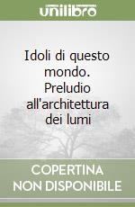 Idoli di questo mondo. Preludio all'architettura dei lumi libro