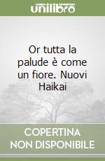 Or tutta la palude è come un fiore. Nuovi Haikai libro