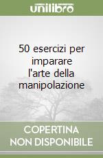 50 esercizi per imparare l'arte della manipolazione libro