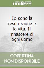 Io sono la resurrezione e la vita. Il rinascere di ogni uomo libro