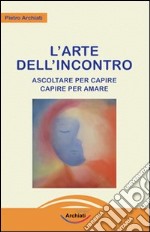 L'arte dell'incontro. Ascoltare per capire, capire per amare libro