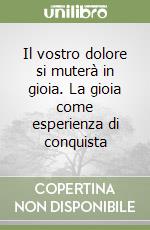 Il vostro dolore si muterà in gioia. La gioia come esperienza di conquista libro