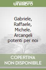 Gabriele, Raffaele, Michele. Arcangeli potenti per noi libro