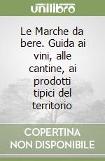 Le Marche da bere. Guida ai vini, alle cantine, ai prodotti tipici del territorio libro