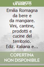 Emilia Romagna da bere e da mangiare. Vini, cantine, prodotti e cucine del territorio. Ediz. italiana e inglese libro