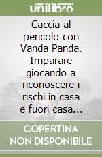 Caccia al pericolo con Vanda Panda. Imparare giocando a riconoscere i rischi in casa e fuori casa e a scoprire le regole di sicurezza insieme a mamma a papà libro