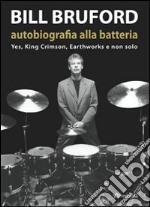 Bill Bruford. Autobiografia alla batteria. Yes, King Crimson, Earthworks e non solo