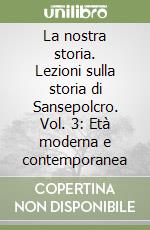 La nostra storia. Lezioni sulla storia di Sansepolcro. Vol. 3: Età moderna e contemporanea