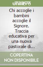 Chi accoglie i bambini accoglie il Signore. Traccia educativa per una nuova pastorale di prossimità contro gli abusi libro