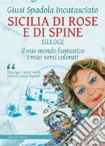 Sicilia di rose e di spine. Silloge. Il mio mondo fantastico i miei versi colorati libro