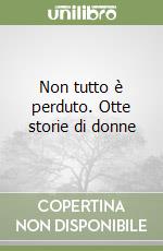 Non tutto è perduto. Otte storie di donne libro